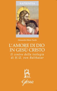 L'amore di Dio in Gesù Cristo come principio ermeneutico della vita cristiana nella teologia di Hans Urs Von Balthasar - Librerie.coop