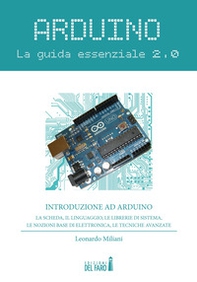 Arduino. La guida essenziale 2.0. La scheda, il linguaggio, le librerie di sistema, le nozioni base di elettronica, le tecniche avanzate - Librerie.coop
