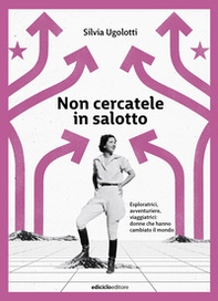 Non cercatele in salotto. Esploratrici, avventuriere, viaggiatrici: donne che hanno cambiato il mondo - Librerie.coop