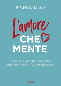 L'amore che mente. Tutte le bugie che ti racconti quando incontri l'uomo sbagliato - Librerie.coop