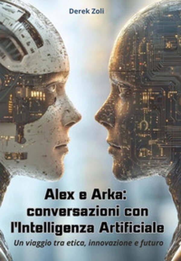Alex e Arka: conversazioni con l'Intelligenza Artificiale. Un viaggio tra etica, innovazione e futuro - Librerie.coop Alex e Arka: conversazioni con l'Intelligenza Artificiale. Un viaggio tra etica, innovazione e futuro - Librerie.coop