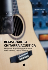 Registrare la chitarra acustica. Suggerimenti per il perfetto Home Recording dai più importanti ingegneri del suono - Librerie.coop