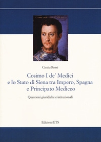 Cosimo I De' Medici e lo stato di Siena tra Impero, Spagna e Principato mediceo. Questioni giuridiche e istituzionali - Librerie.coop