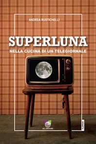 Superluna. Nella cucina di un telegiornale - Librerie.coop