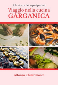 Viaggio nella cucina garganica. Alla ricerca dei sapori perduti - Librerie.coop