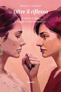 Oltre il riflesso. Di madre in figlia. Il viaggio di due anime unite - Librerie.coop