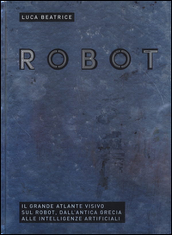 Robot. Il grande atlante visivo sul robot, dall'antica Grecia alle intelligenze artificiali - Librerie.coop Robot. Il grande atlante visivo sul robot, dall'antica Grecia alle intelligenze artificiali - Librerie.coop