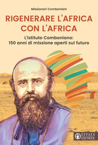 Rigenerare l'Africa con l'Africa. L'Istituto comboniano: 150 anni di missione aperti sul futuro - Librerie.coop
