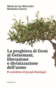 La preghiera di Gesù al Getsemani, liberazione e divinizzazione dell'uomo. Il contributo di Joseph Ratzinger - Librerie.coop