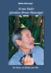 A mio padre Giordano Bruno Mancioppi. Un uomo, un artista, una vita - Librerie.coop