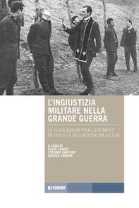 L'ingiustizia militare nella Grande guerra. Le fucilazioni «per l'esempio» in Friuli e nella Venezia Giulia - Librerie.coop