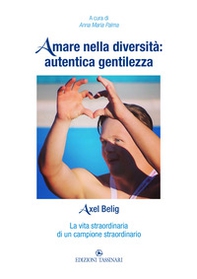 Amare nella diversità: autentica gentilezza. Axel Belig. La vita straordinaria di un campione straordinario - Librerie.coop