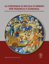 La credenza di Nicola d'Urbino per Federico II Gonzaga. Maioliche per le nozze con Margherita Paleologo interpretate da Ester Mantovani - Librerie.coop