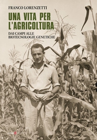 Una vita per l'agricoltura. Dai campi alle biotecnologie genetiche - Librerie.coop