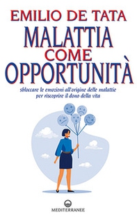 Malattia come opportunità. Sbloccare le emozioni all'origine delle malattie per riscoprire il dono della vita - Librerie.coop