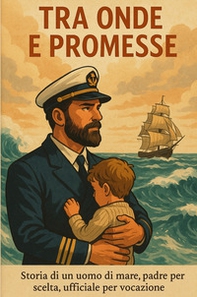 Tra onde e promesse. Storia di un uomo di mare, padre per scelta, ufficiale per vocazione - Librerie.coop