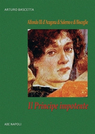 Il principe impotente: Alfonso III d'Aragona di Salerno e di Bisceglie - Librerie.coop
