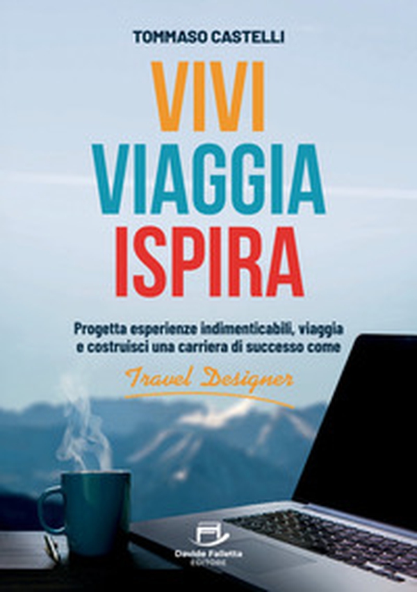 Vivi, viaggia, ispira. Progetta esperienze indimenticabili, viaggia e costruisci una carriera di successo come Travel Designer - Librerie.coop