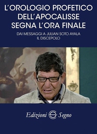 L'orologio profetico dell'Apocalisse segna l'ora finale. Dai messaggi a Julian Soto Ayala Il discepolo - Librerie.coop