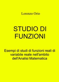 Studio di funzioni. Esempi di studi di funzioni reali di variabile reale nell'ambito dell'analisi matematica - Librerie.coop