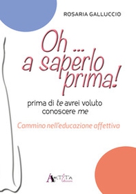 Oh... a saperlo prima! Prima di te avrei voluto conoscere me. Cammino nell'educazione affettiva - Librerie.coop