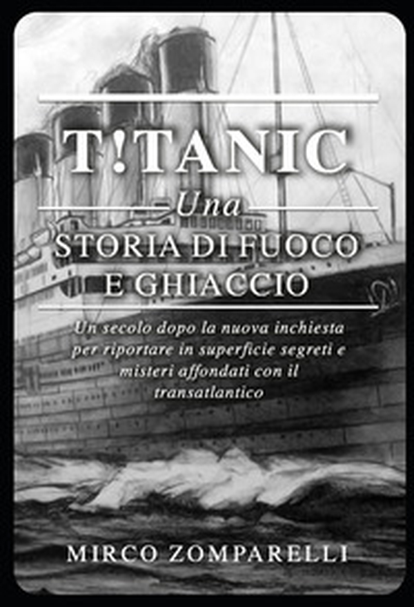T!tanic. Una storia di fuoco e ghiaccio. Un secolo dopo la nuova inchiesta per riportare in superficie segreti e misteri affondati con il transatlantico - Librerie.coop T!tanic. Una storia di fuoco e ghiaccio. Un secolo dopo la nuova inchiesta per riportare in superficie segreti e misteri affondati con il transatlantico - Librerie.coop