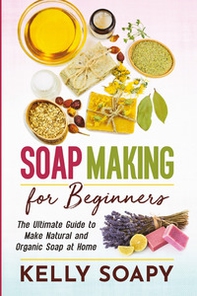 Soap making for beginners. The ultimate guide to make natural and organic soap at home - Librerie.coop