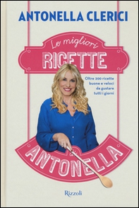 Le migliori ricette di Antonella. Oltre 200 ricette buone e veloci da gustare tutti i giorni - Librerie.coop
