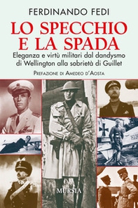 Lo specchio e la spada. Eleganza e virtù militari dal dandysmo di Wellington alla sobrietà di Guillet - Librerie.coop