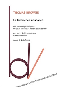 La biblioteca nascosta. Con il testo originale inglese «Musaeum Clausum, or, Bibliotheca abscondita»-La vita di Sir Thomas Browne - Librerie.coop