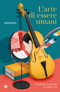 L'arte di essere umani. Perché la creatività ci rende vivi - Librerie.coop