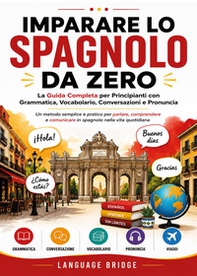 Imparare lo spagnolo da zero. La guida completa per principianti con grammatica, vocabolario, conversazioni e pronuncia. Un metodo semplice e pratico per parlare, comprendere e comunicare in spagnolo nella vita quotidiana - Librerie.coop