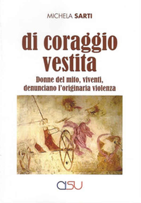 Di coraggio vestita. Donne del mito, viventi, denunciano l'originaria violenza - Librerie.coop Di coraggio vestita. Donne del mito, viventi, denunciano l'originaria violenza - Librerie.coop