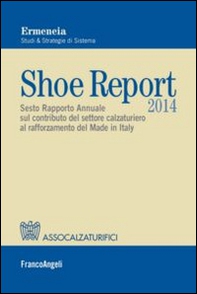 Shoe report 2014. Sesto rapporto annuale sul contributo del settore calzaturiero al rafforzamento del Made in Italy - Librerie.coop