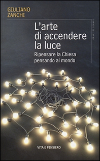 L'arte di accendere la luce. Ripensare la Chiesa pensando al mondo - Librerie.coop