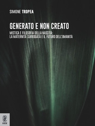 Generato e non creato. Mistica e filosofia della nascita: la maternità surrogata e il futuro dell'umanità - Librerie.coop