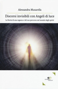Discorsi invisibili con angeli di luce. La storia di una ragazza e del suo percorso nel mondo degli spiriti - Librerie.coop