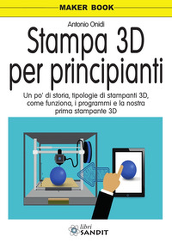 Stampa 3D per principianti. Un po' di storia, tipologie di stampanti 3D, come funziona, i programmi e la nostra prima stampante 3D - Librerie.coop Stampa 3D per principianti. Un po' di storia, tipologie di stampanti 3D, come funziona, i programmi e la nostra prima stampante 3D - Librerie.coop