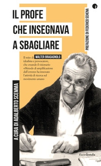 Il profe che insegnava a sbagliare. Il mito di Walter Bragagnolo, idealista e provocatore, che creando il visionario «Metodo di amplificazione dell'errore» ha innovato l'attività di ricerca sul movimento umano - Librerie.coop