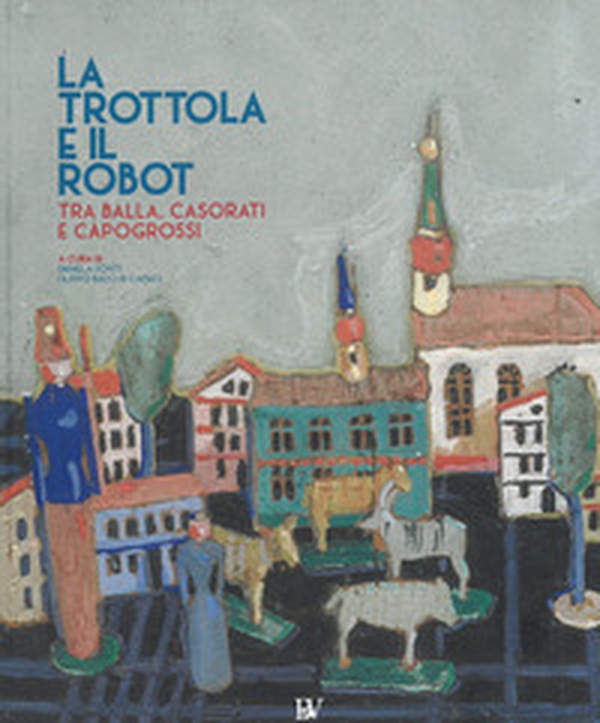La trottola e il robot. Tra Balla, Casorati e Capogrossi. Catalogo della mostra (Pontedera, 11 novembre 2017-22 aprile 2018) - Librerie.coop La trottola e il robot. Tra Balla, Casorati e Capogrossi. Catalogo della mostra (Pontedera, 11 novembre 2017-22 aprile 2018) - Librerie.coop