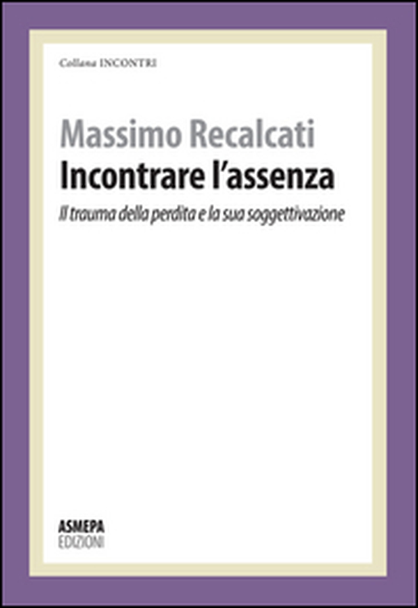 Incontrare l'assenza. Il trauma della perdita e la sua soggettivazione - Librerie.coop Incontrare l'assenza. Il trauma della perdita e la sua soggettivazione - Librerie.coop