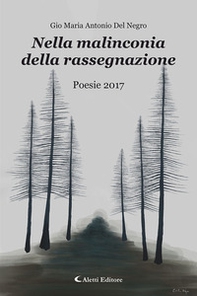 Nella malinconia della rassegnazione. Poesie 2017 - Librerie.coop
