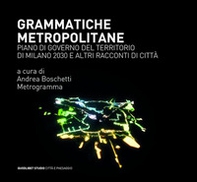 Grammatiche metropolitane. Piano di Governo del Territorio di Milano 2030 e altri racconti di città - Librerie.coop
