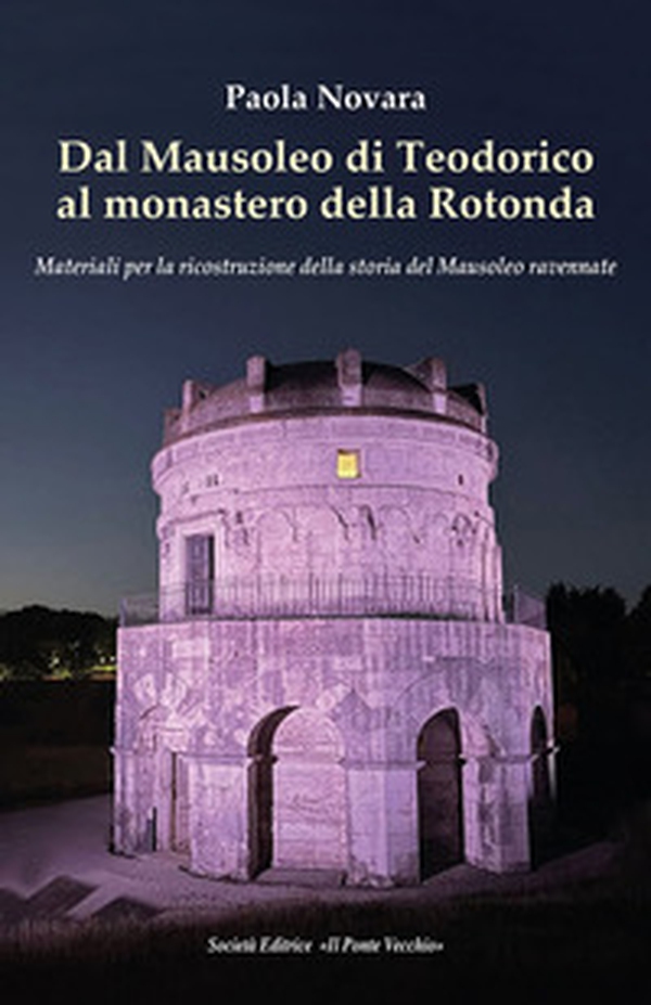 Dal Mausoleo di Teodorico al monastero della Rotonda. Materiali per la ricostruzione della storia del Mausoleo ravennate - Librerie.coop