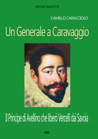 Camillo Caracciolo, un generale a Caravaggio. Il Principe di Avellino che liberò Vercelli dai Savoia in una cronaca inedita del Seicento - Librerie.coop Camillo Caracciolo, un generale a Caravaggio. Il Principe di Avellino che liberò Vercelli dai Savoia in una cronaca inedita del Seicento - Librerie.coop