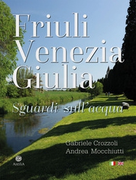 Friuli Venezia Giulia. Sguardi sull'acqua/Glimpses of its waters - Librerie.coop
