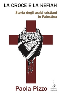 La croce e la kefiah. Storia degli arabi cristiani in Palestina - Librerie.coop