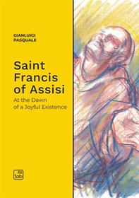 Saint Francis of Assisi. At the dawn of a joyful existence - Librerie.coop