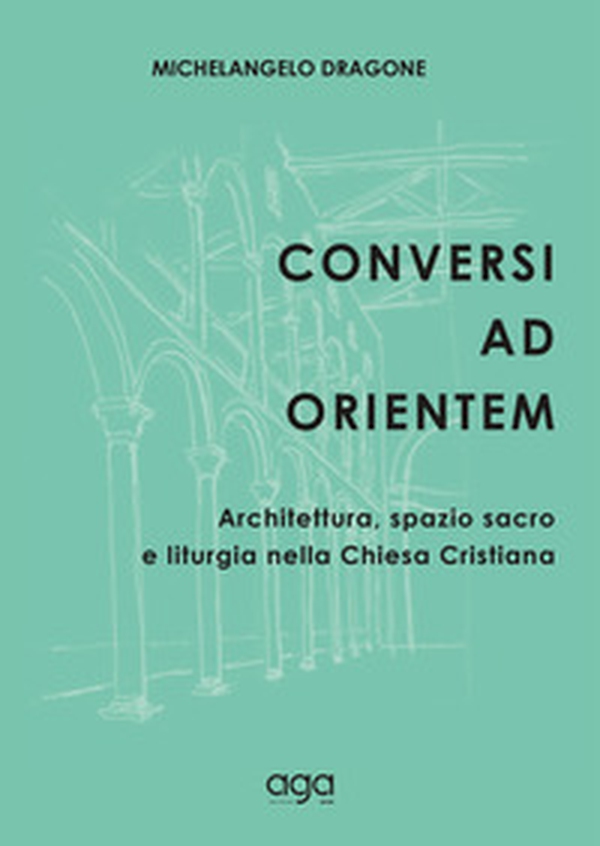 Conversi ad orientem. Architettura, spazio sacro e liturgia nella chiesa cristiana - Librerie.coop Conversi ad orientem. Architettura, spazio sacro e liturgia nella chiesa cristiana - Librerie.coop