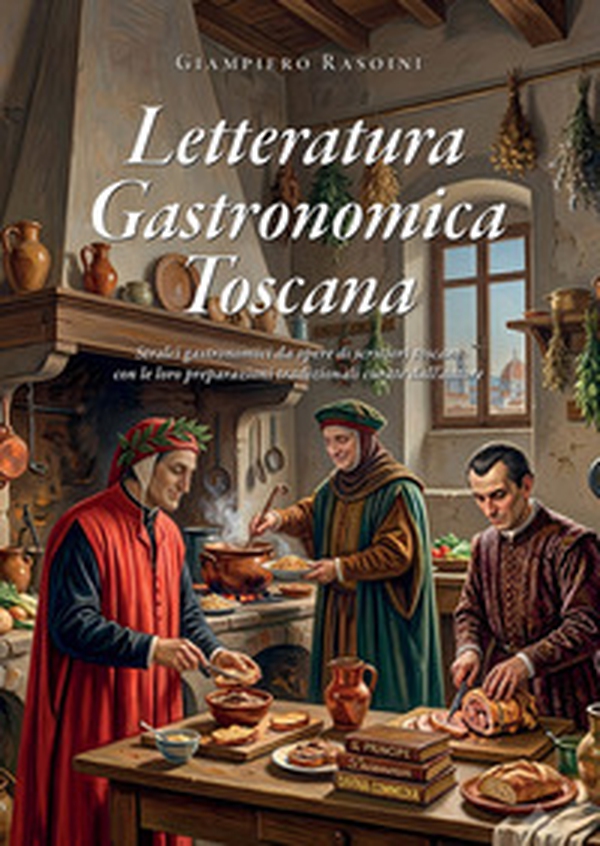 Letteratura gastronomica Toscana. Stralci gastronomici da opere di scrittori toscani con le loro preparazioni tradizionali curate dall'autore - Librerie.coop